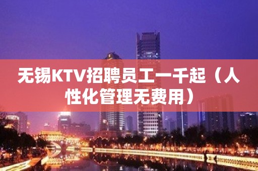 无锡KTV招聘员工一千起（人性化管理无费用）