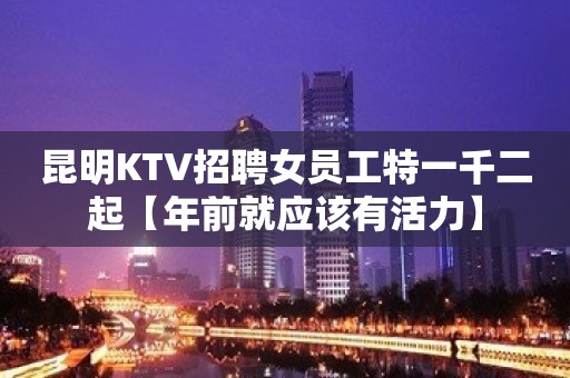 昆明KTV招聘女员工特一千二起【年前就应该有活力】