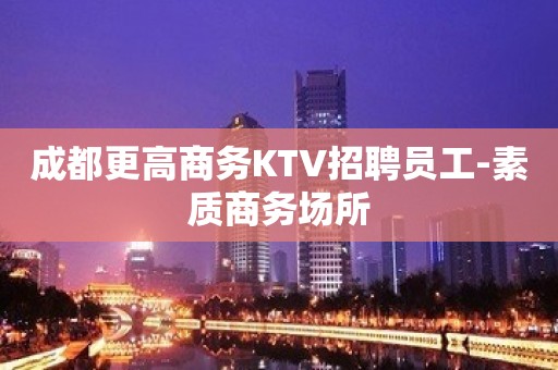 成都更高商务KTV招聘员工-素质商务场所