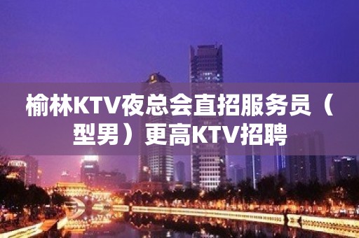 榆林KTV夜总会直招服务员（型男）更高KTV招聘