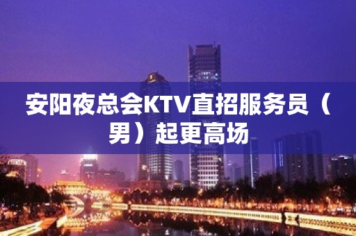 安阳夜总会KTV直招服务员（男）起更高场