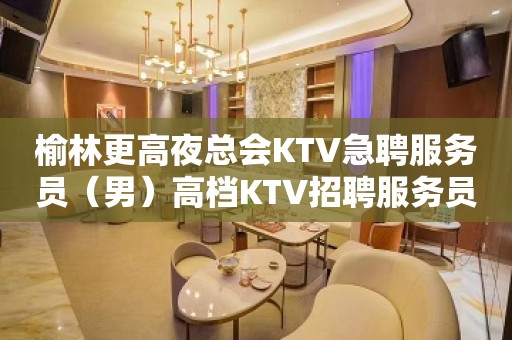 榆林更高夜总会KTV急聘服务员（男）高档KTV招聘服务员