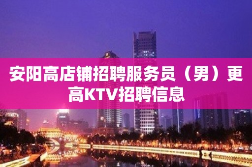 安阳高店铺招聘服务员（男）更高KTV招聘信息