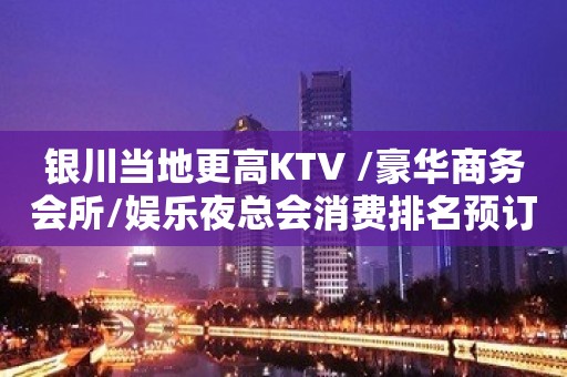 银川当地更高KTV /豪华商务会所/娱乐夜总会消费排名预订