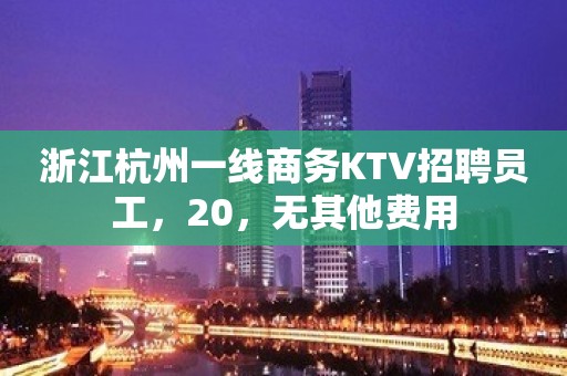 浙江杭州一线商务KTV招聘员工，20，无其他费用