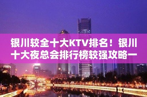 银川较全十大KTV排名！银川十大夜总会排行榜较强攻略一览！