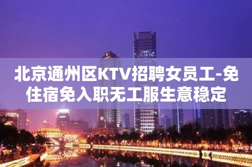 北京通州区KTV招聘女员工-免住宿免入职无工服生意稳定