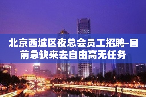 北京西城区夜总会员工招聘-目前急缺来去自由高无任务