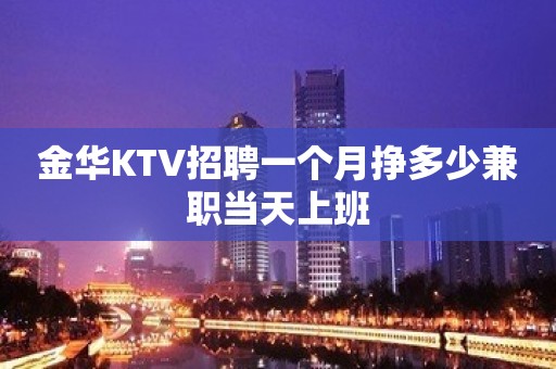 金华KTV招聘一个月挣多少兼职当天上班