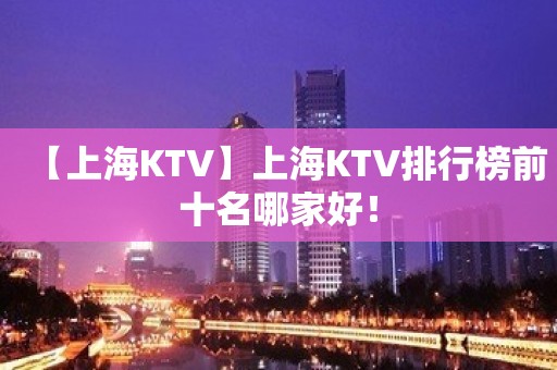 【上海KTV】上海KTV排行榜前十名哪家好！