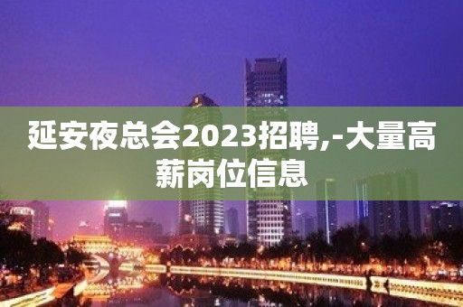 延安夜总会2023招聘,-大量高薪岗位信息