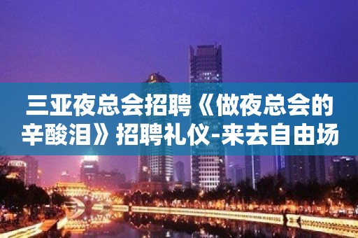 三亚夜总会招聘《做夜总会的辛酸泪》招聘礼仪-来去自由场