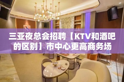 三亚夜总会招聘【KTV和酒吧的区别】市中心更高商务场