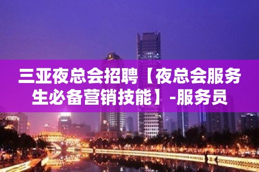 三亚夜总会招聘【夜总会服务生必备营销技能】-服务员