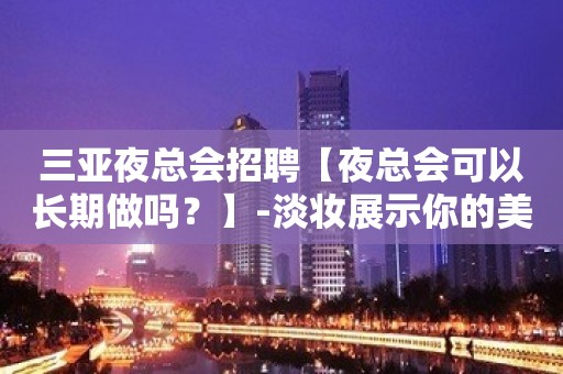 三亚夜总会招聘【夜总会可以长期做吗？】-淡妆展示你的美