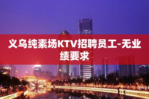 义乌纯素场KTV招聘员工-无业绩要求