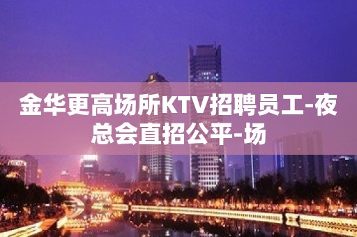 金华更高场所KTV招聘员工-夜总会直招公平-场