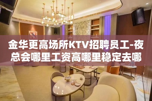 金华更高场所KTV招聘员工-夜总会哪里工资高哪里稳定去哪里