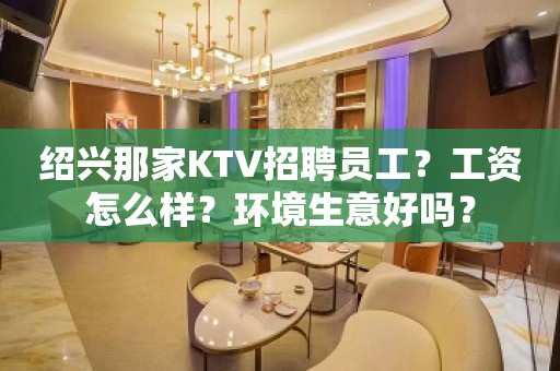 绍兴那家KTV招聘员工？工资怎么样？环境生意好吗？