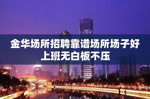 金华场所招聘靠谱场所场子好上班无白板不压