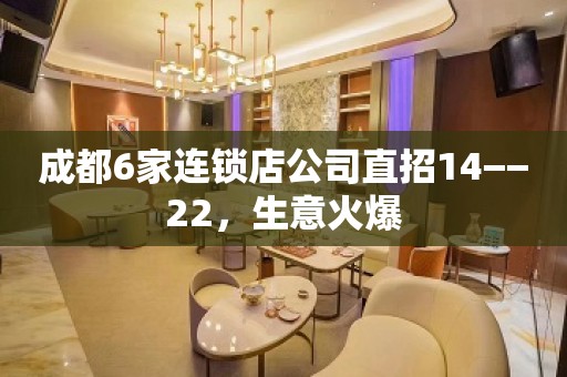 成都6家连锁店公司直招14−−22，生意火爆