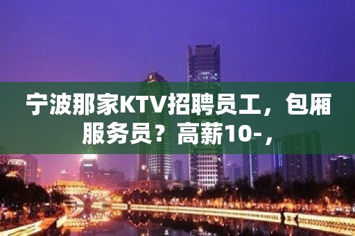 宁波那家KTV招聘员工，包厢服务员？高薪10-，