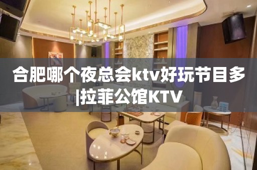 合肥哪个夜总会ktv好玩节目多|拉菲公馆KTV