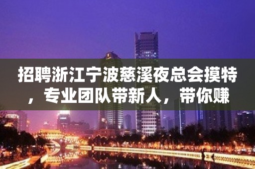 招聘浙江宁波慈溪夜总会摸特，专业团队带新人，带你赚