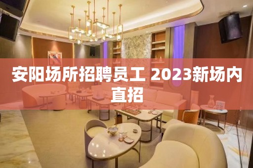 安阳场所招聘员工 2023新场内直招