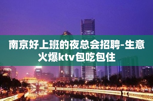 南京好上班的夜总会招聘-生意火爆ktv包吃包住