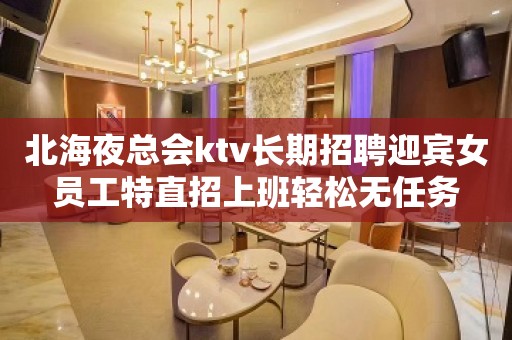 北海夜总会ktv长期招聘迎宾女员工特直招上班轻松无任务