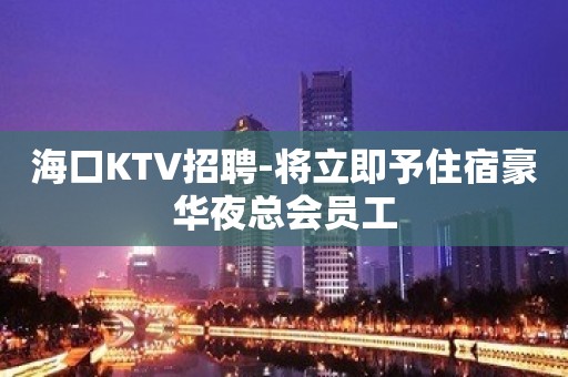 海口KTV招聘-将立即予住宿豪华夜总会员工