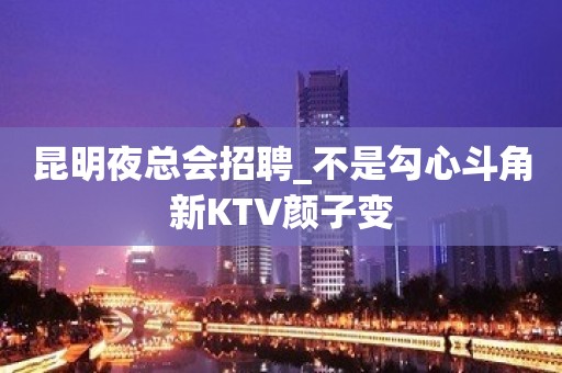 昆明夜总会招聘_不是勾心斗角新KTV颜子变