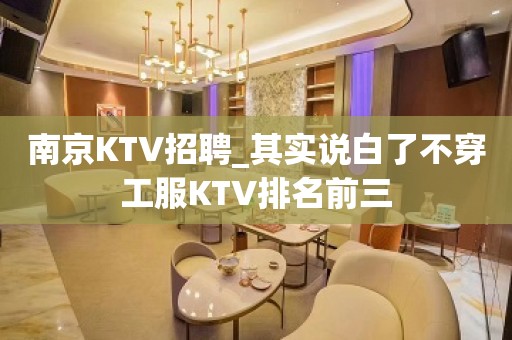 南京KTV招聘_其实说白了不穿工服KTV排名前三