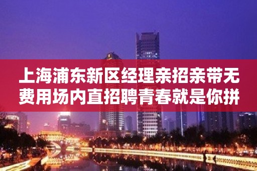 上海浦东新区经理亲招亲带无费用场内直招聘青春就是你拼搏的金