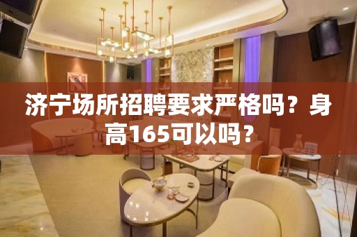 济宁场所招聘要求严格吗？身高165可以吗？