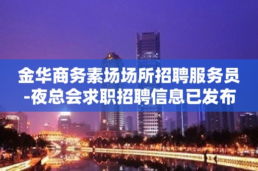 金华商务素场场所招聘服务员-夜总会求职招聘信息已发布