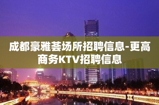 成都豪雅荟场所招聘信息-更高商务KTV招聘信息