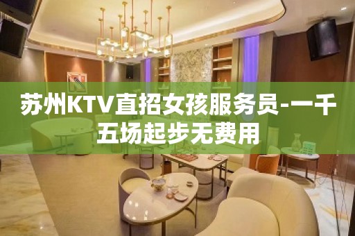 苏州KTV直招女孩服务员-一千五场起步无费用