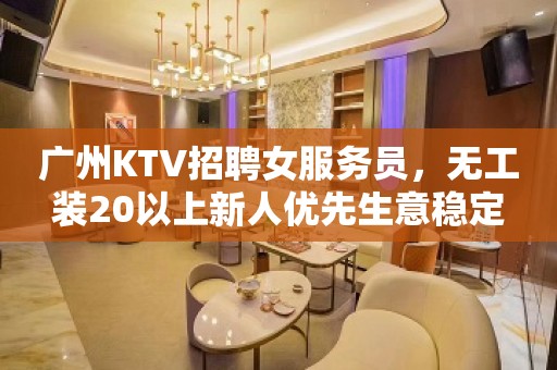 广州KTV招聘女服务员，无工装20以上新人优先生意稳定