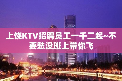 上饶KTV招聘员工一千二起~不要愁没班上带你飞