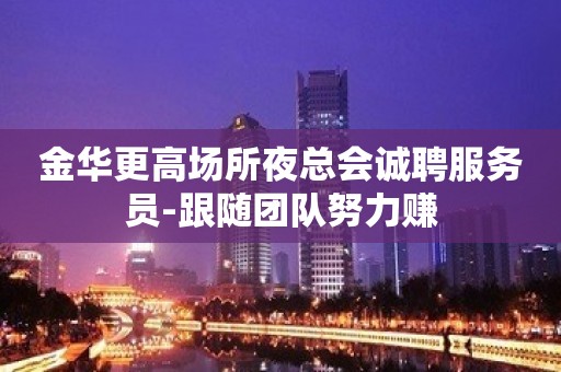 金华更高场所夜总会诚聘服务员-跟随团队努力赚