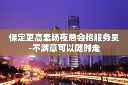 保定更高素场夜总会招服务员-不满意可以随时走