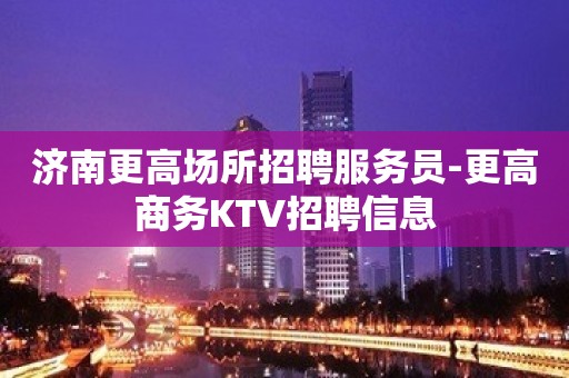 济南更高场所招聘服务员-更高商务KTV招聘信息