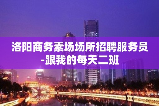 洛阳商务素场场所招聘服务员-跟我的每天二班