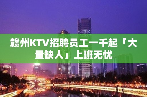 赣州KTV招聘员工一千起「大量缺人」上班无忧