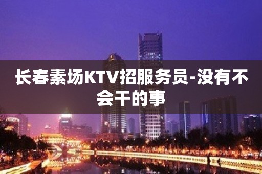 长春素场KTV招服务员-没有不会干的事