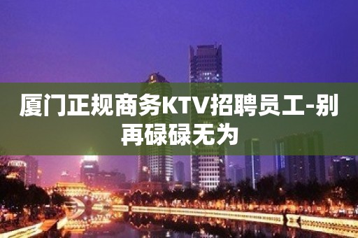 厦门正规商务KTV招聘员工-别再碌碌无为