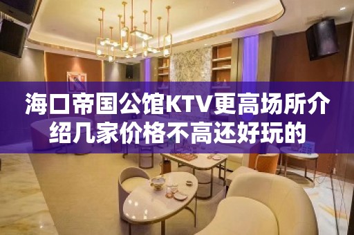 海口帝国公馆KTV更高场所介绍几家价格不高还好玩的