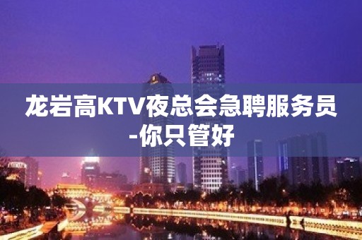 龙岩高KTV夜总会急聘服务员-你只管好